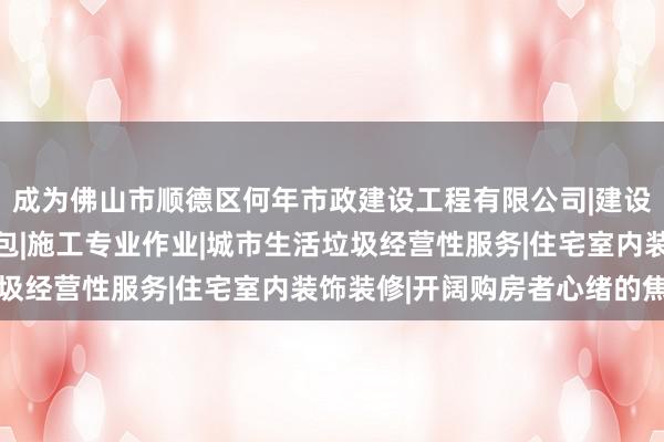 成为佛山市顺德区何年市政建设工程有限公司|建设工程施工|建筑劳务分包|施工专业作业|城市生活垃圾经营性服务|住宅室内装饰装修|开阔购房者心绪的焦点