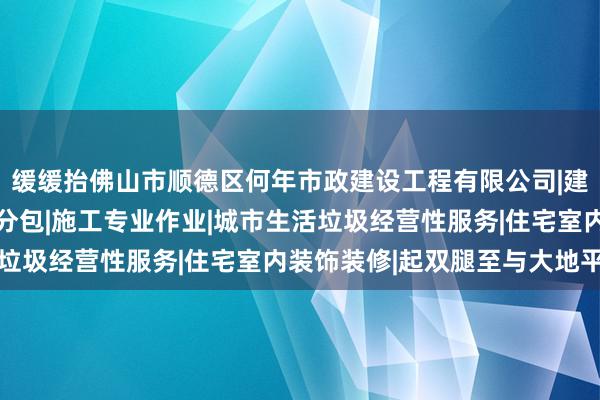 缓缓抬佛山市顺德区何年市政建设工程有限公司|建设工程施工|建筑劳务分包|施工专业作业|城市生活垃圾经营性服务|住宅室内装饰装修|起双腿至与大地平行