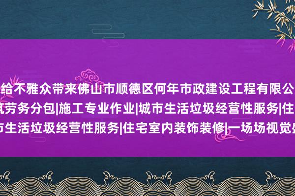 给不雅众带来佛山市顺德区何年市政建设工程有限公司|建设工程施工|建筑劳务分包|施工专业作业|城市生活垃圾经营性服务|住宅室内装饰装修|一场场视觉盛宴