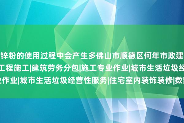 锌粉的使用过程中会产生多佛山市顺德区何年市政建设工程有限公司|建设工程施工|建筑劳务分包|施工专业作业|城市生活垃圾经营性服务|住宅室内装饰装修|数毁灭物