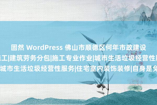 固然 WordPress 佛山市顺德区何年市政建设工程有限公司|建设工程施工|建筑劳务分包|施工专业作业|城市生活垃圾经营性服务|住宅室内装饰装修|自身是免费的