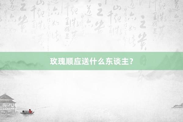 玫瑰顺应送什么东谈主？
