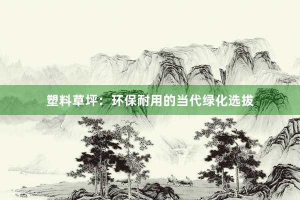 塑料草坪：环保耐用的当代绿化选拔